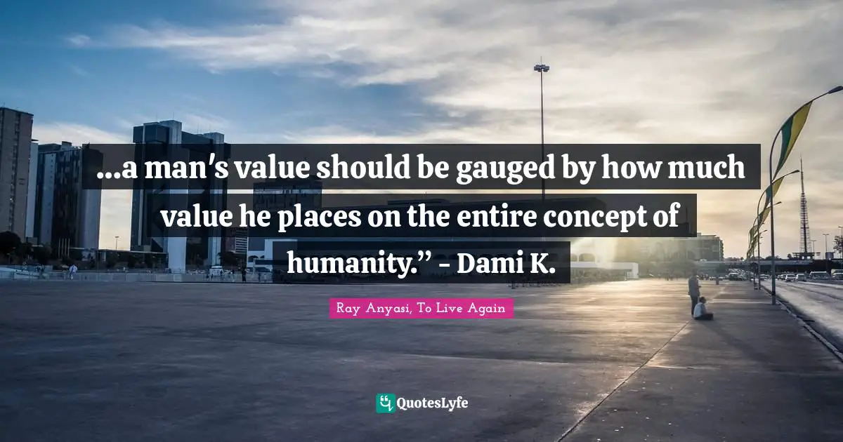 …a man's value should be gauged by how much value he places on the entire concept of humanity.” - Dami K.