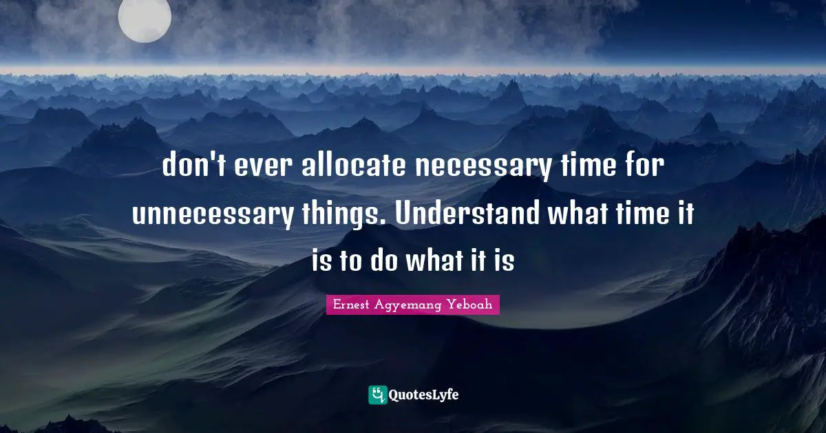 Understanding Time Quotes: "don't ever allocate necessary time for unnecessary things. Understand what time it is to do what it is"