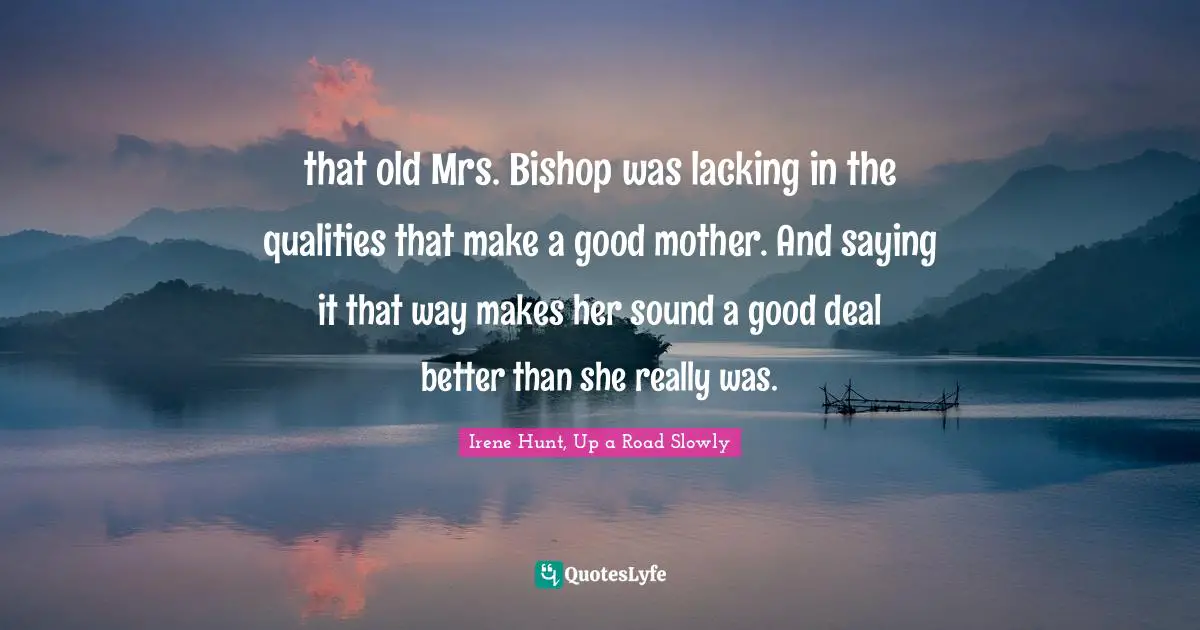 that old Mrs. Bishop was lacking in the qualities that make a good mother. And saying it that way makes her sound a good deal better than she really was.
