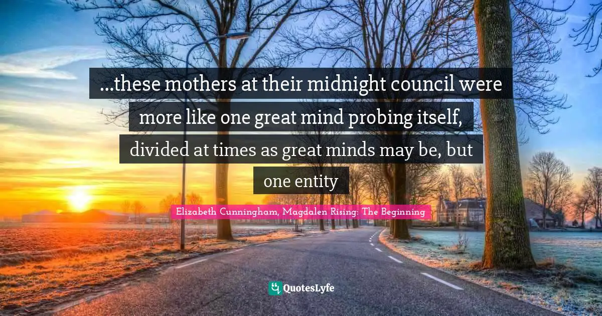 …these mothers at their midnight council were more like one great mind probing itself, divided at times as great minds may be, but one entity