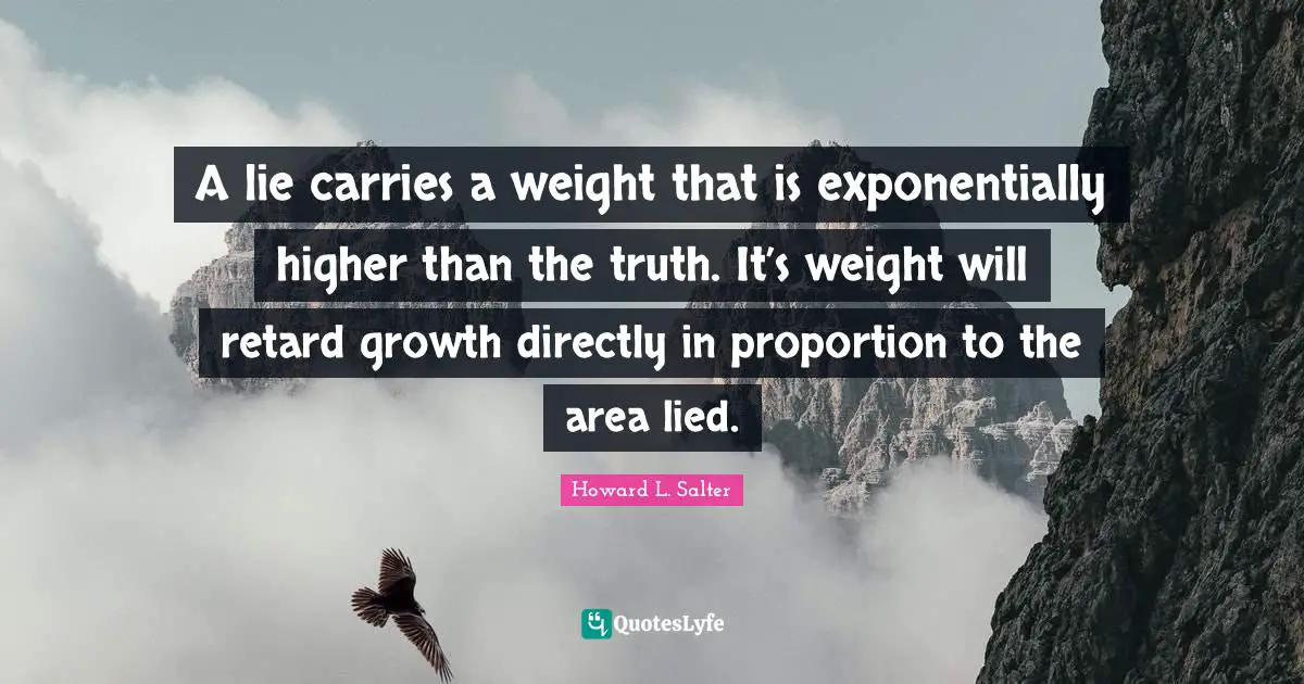 A lie carries a weight that is exponentially higher than the truth. It’s weight will retard growth directly in proportion to the area lied.