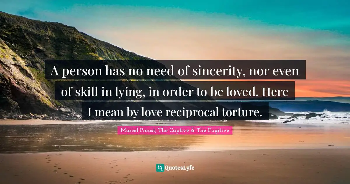 A person has no need of sincerity, nor even of skill in lying, in order to be loved. Here I mean by love reciprocal torture.