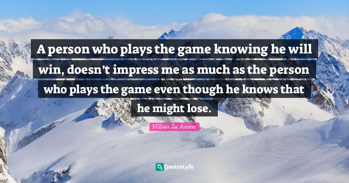 A person who plays the game knowing he will win, doesn’t impress me as much as the person who plays the game even though he knows that he might lose.