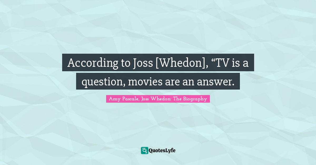 According to Joss [Whedon], “TV is a question, movies are an answer.