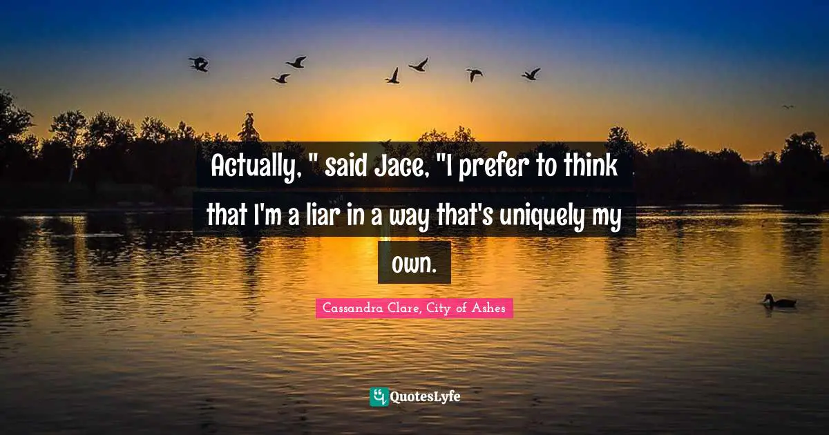 Actually, " said Jace, "I prefer to think that I'm a liar in a way that's uniquely my own.