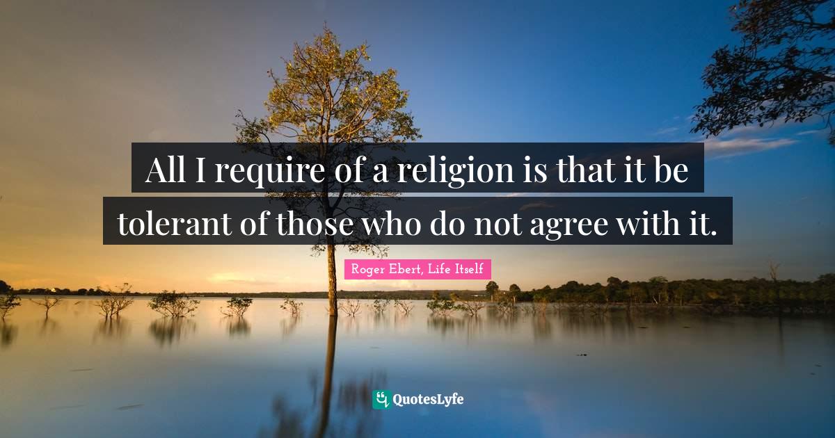 All I require of a religion is that it be tolerant of those who do not agree with it.