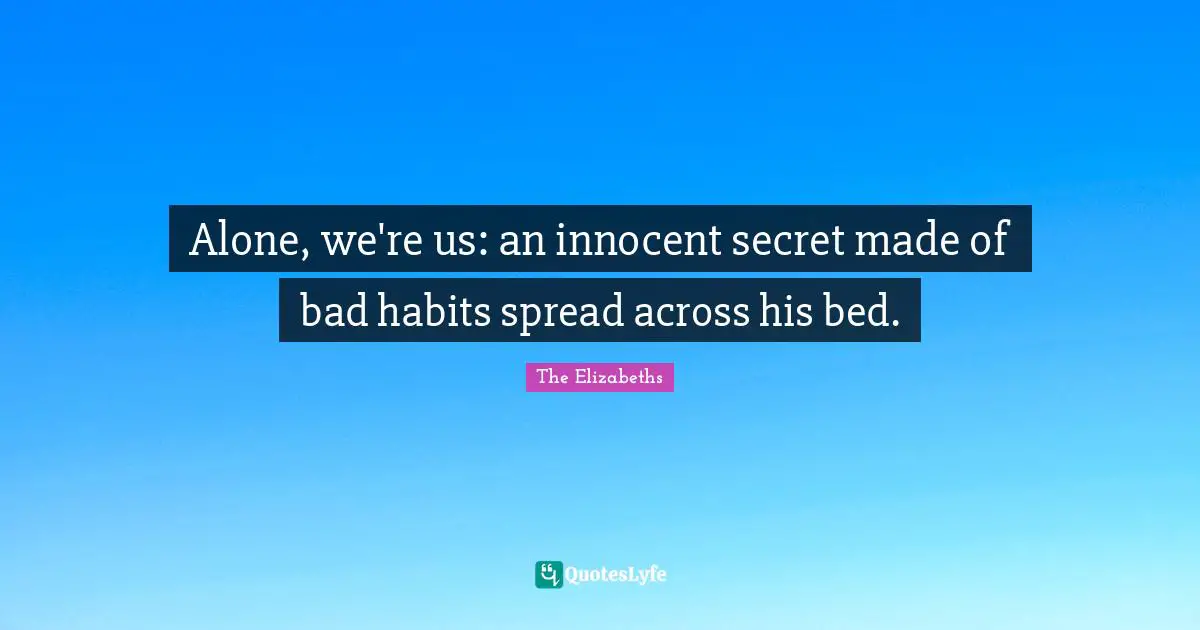 Alone, we're us: an innocent secret made of bad habits spread across his bed.