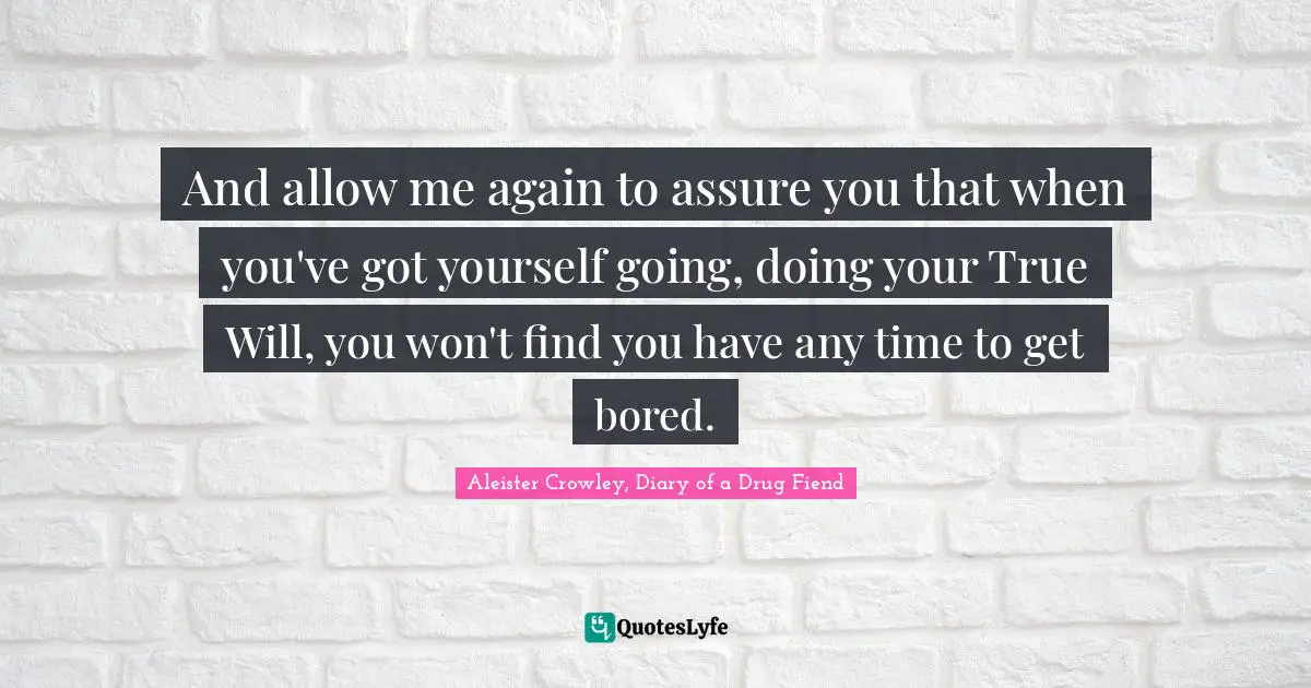 And allow me again to assure you that when you've got yourself going, doing your True Will, you won't find you have any time to get bored.
