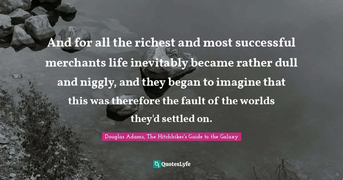 And for all the richest and most successful merchants life inevitably became rather dull and niggly, and they began to imagine that this was therefore the fault of the worlds they'd settled on.