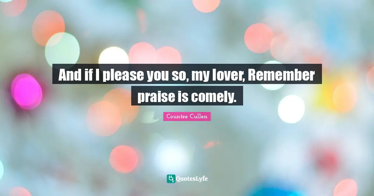 And if I please you so, my lover, Remember praise is comely.