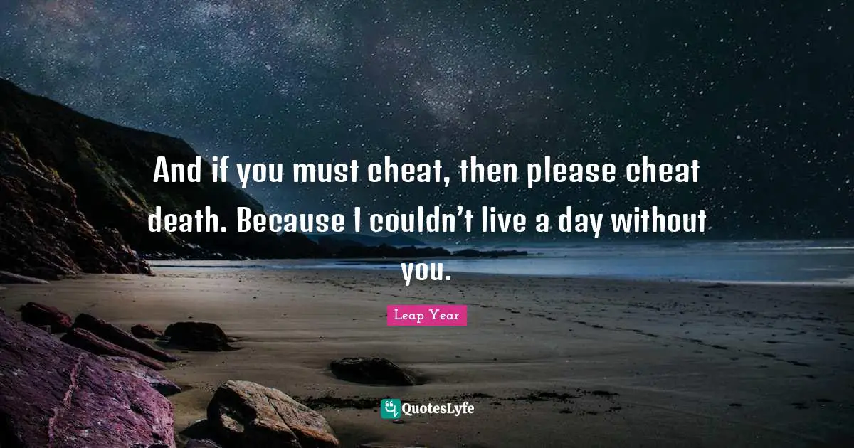 And if you must cheat, then please cheat death. Because I couldn’t live a day without you.