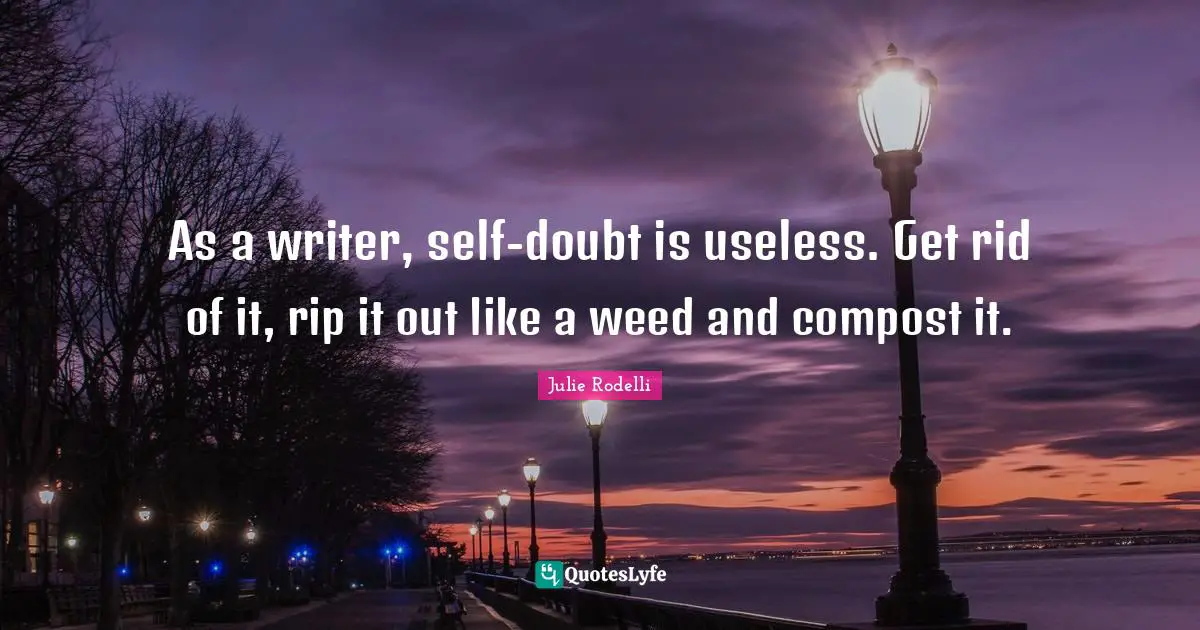 As a writer, self-doubt is useless. Get rid of it, rip it out like a weed and compost it.