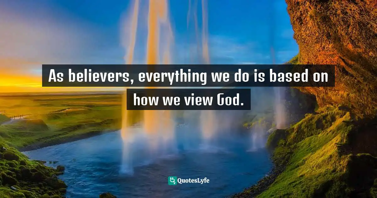 As believers, everything we do is based on how we view God.