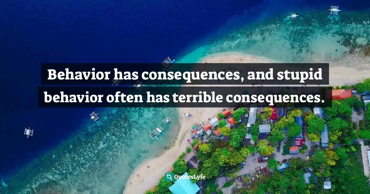 Behavior has consequences, and stupid behavior often has terrible consequences.