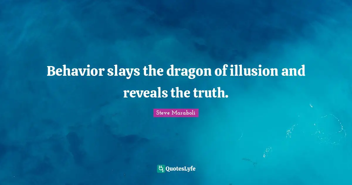 Behavior slays the dragon of illusion and reveals the truth.