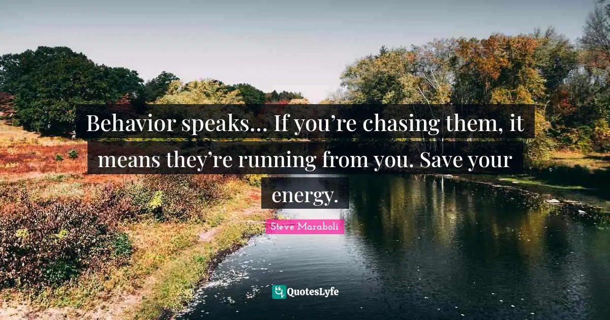 Behavior speaks… If you’re chasing them, it means they’re running from you. Save your energy.