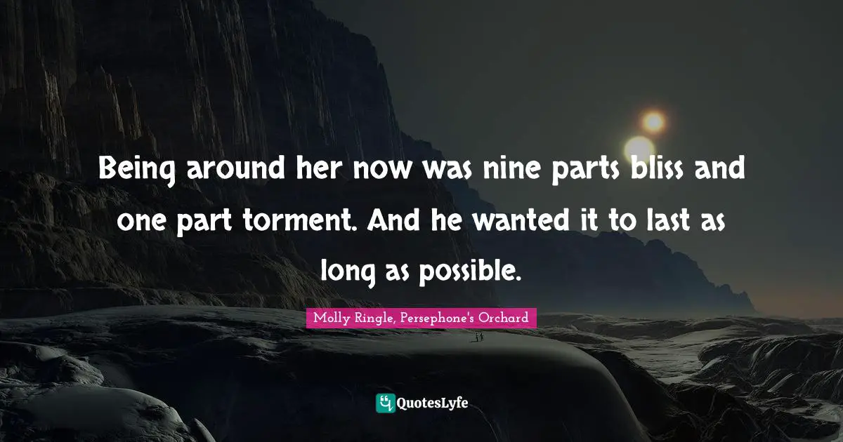 Being around her now was nine parts bliss and one part torment. And he wanted it to last as long as possible.