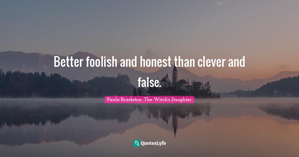 Better foolish and honest than clever and false.