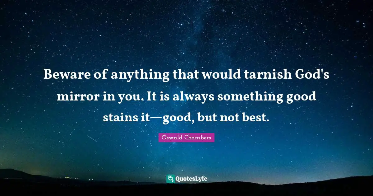 Beware of anything that would tarnish God's mirror in you. It is always something good stains it—good, but not best.