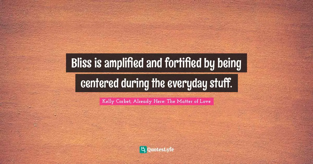 Bliss is amplified and fortified by being centered during the everyday stuff.