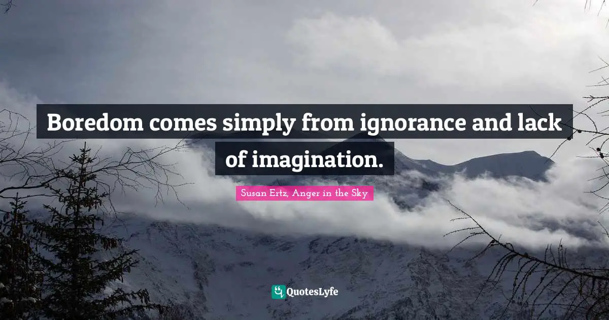 Boredom comes simply from ignorance and lack of imagination.