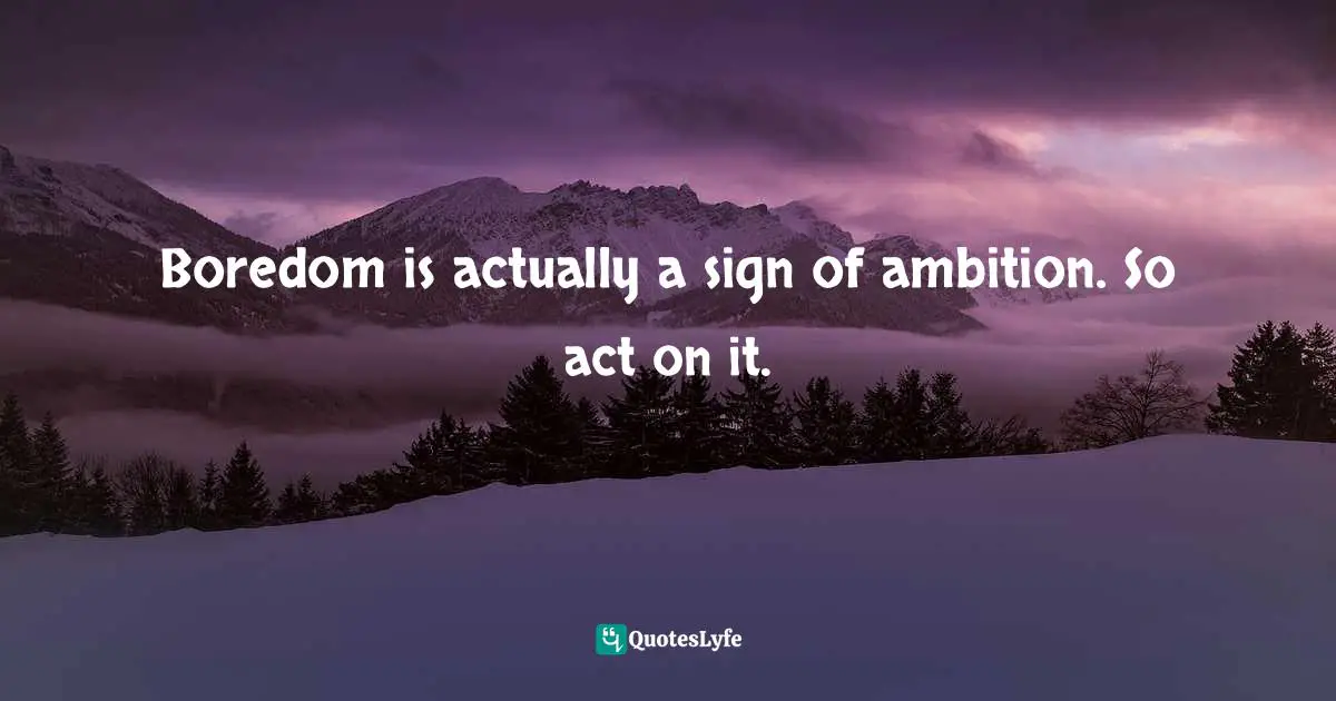 Boredom is actually a sign of ambition. So act on it.