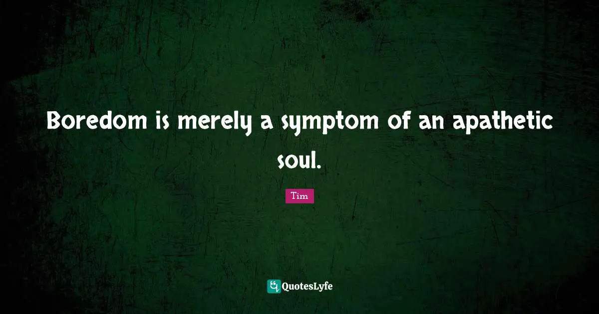 Boredom is merely a symptom of an apathetic soul.