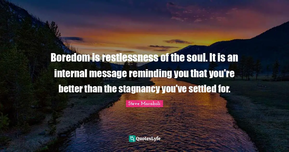 Boredom is restlessness of the soul. It is an internal message reminding you that you're better than the stagnancy you've settled for.
