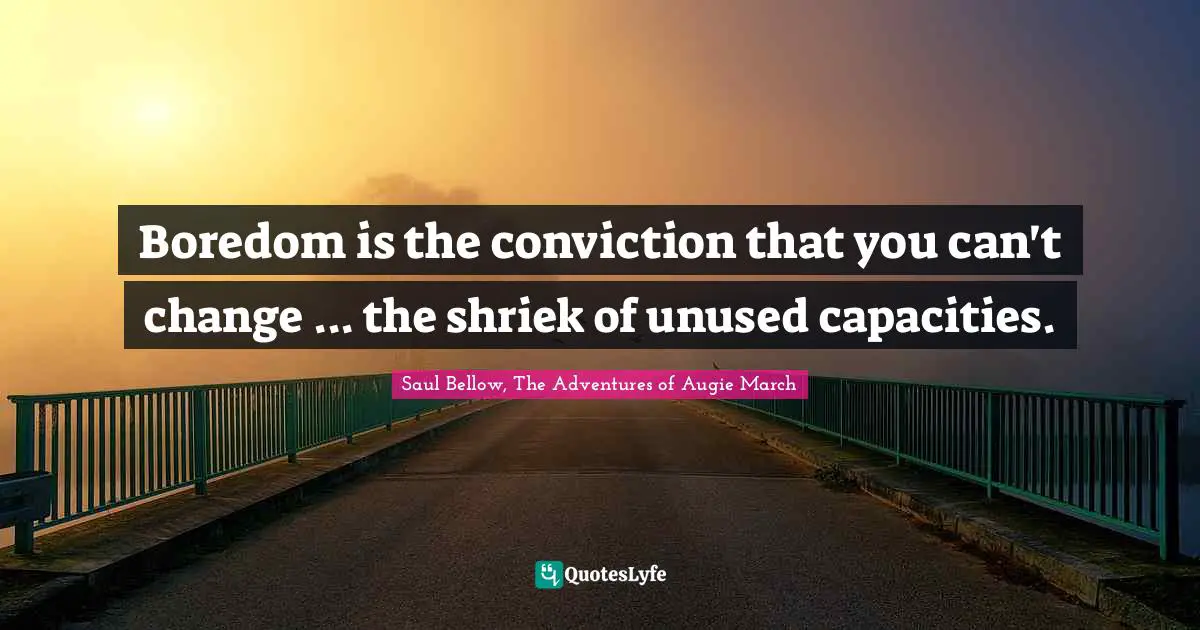 Boredom is the conviction that you can't change ... the shriek of unused capacities.