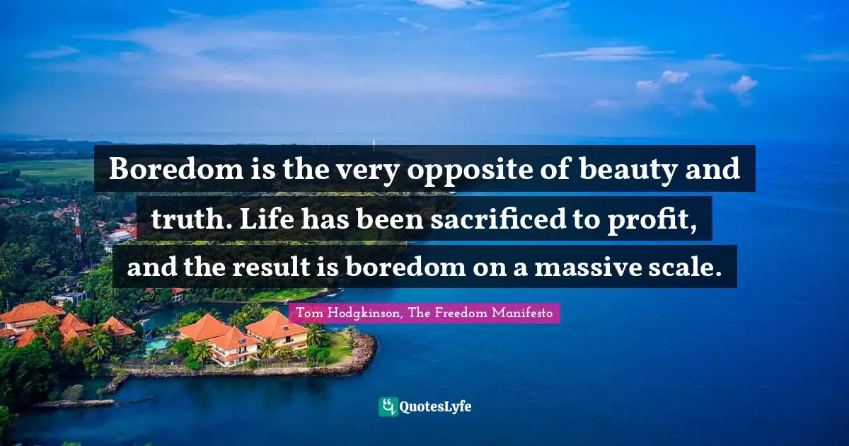 Boredom is the very opposite of beauty and truth. Life has been sacrificed to profit, and the result is boredom on a massive scale.