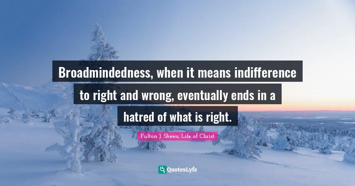 Broadmindedness, when it means indifference to right and wrong, eventually ends in a hatred of what is right.