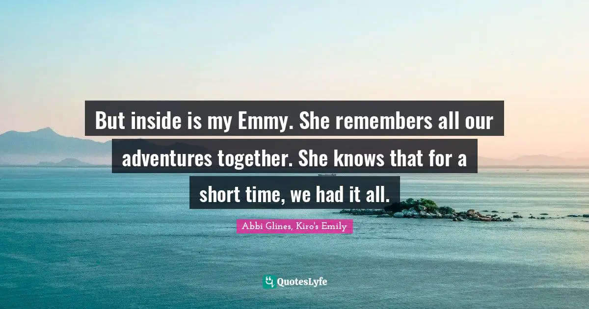 But inside is my Emmy. She remembers all our adventures together. She knows that for a short time, we had it all.