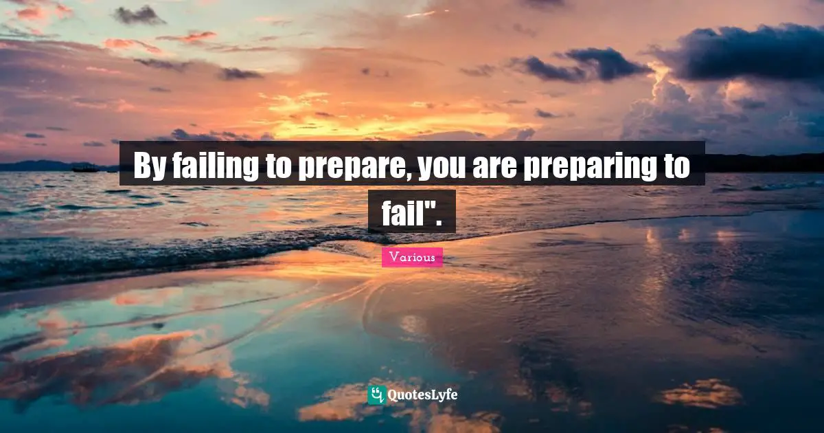 Various Quotes: "By failing to prepare, you are preparing to fail"."