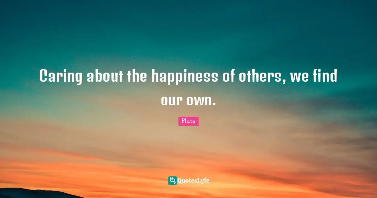 Caring about the happiness of others, we find our own.