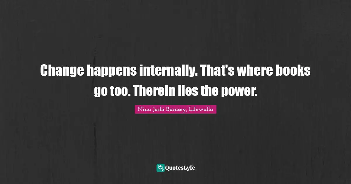 Change happens internally. That's where books go too. Therein lies the power.