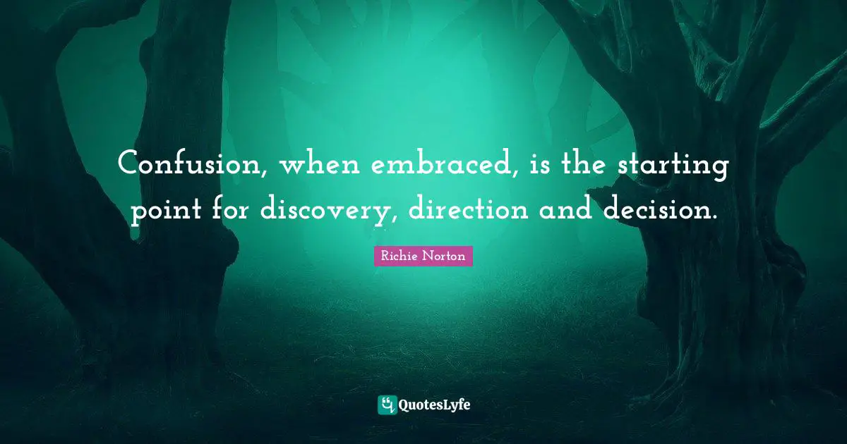 Confusion, when embraced, is the starting point for discovery, direction and decision.