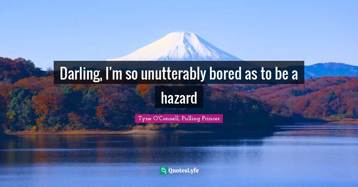 Darling, I'm so unutterably bored as to be a hazard