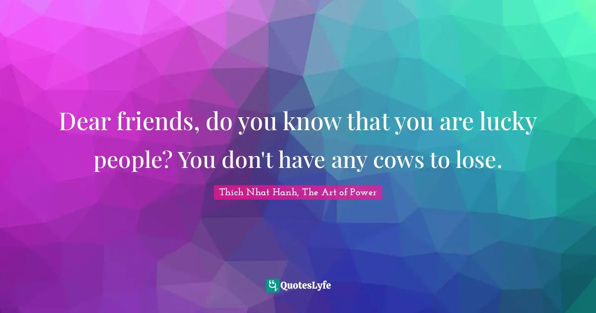 Thich Nhat Hanh, The Art of Power Quotes: Dear friends, do you know that you are lucky people? You don't have any cows to lose.