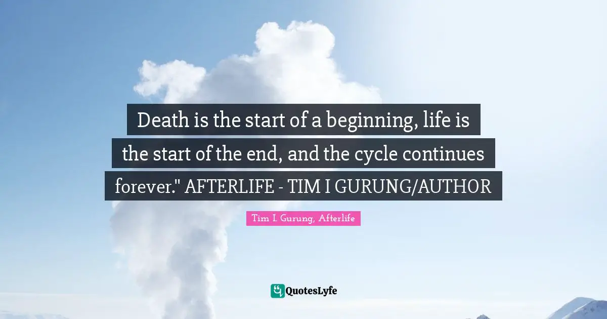 Death is the start of a beginning, life is the start of the end, and the cycle continues forever." AFTERLIFE - TIM I GURUNG/AUTHOR