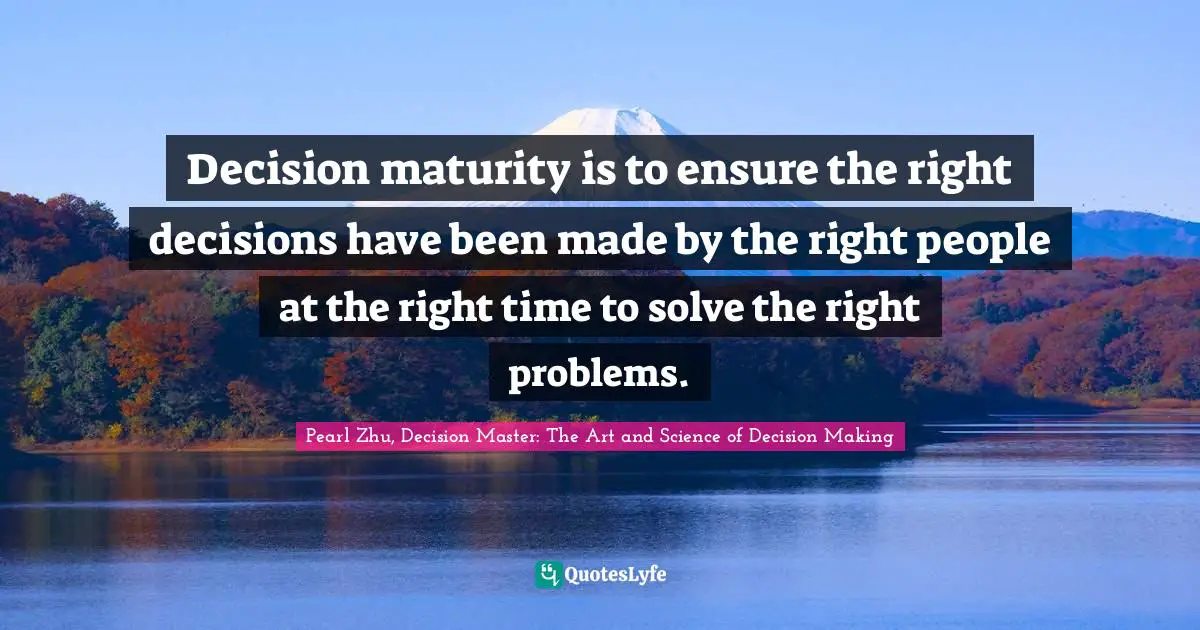 Decision maturity is to ensure the right decisions have been made by the right people at the right time to solve the right problems.