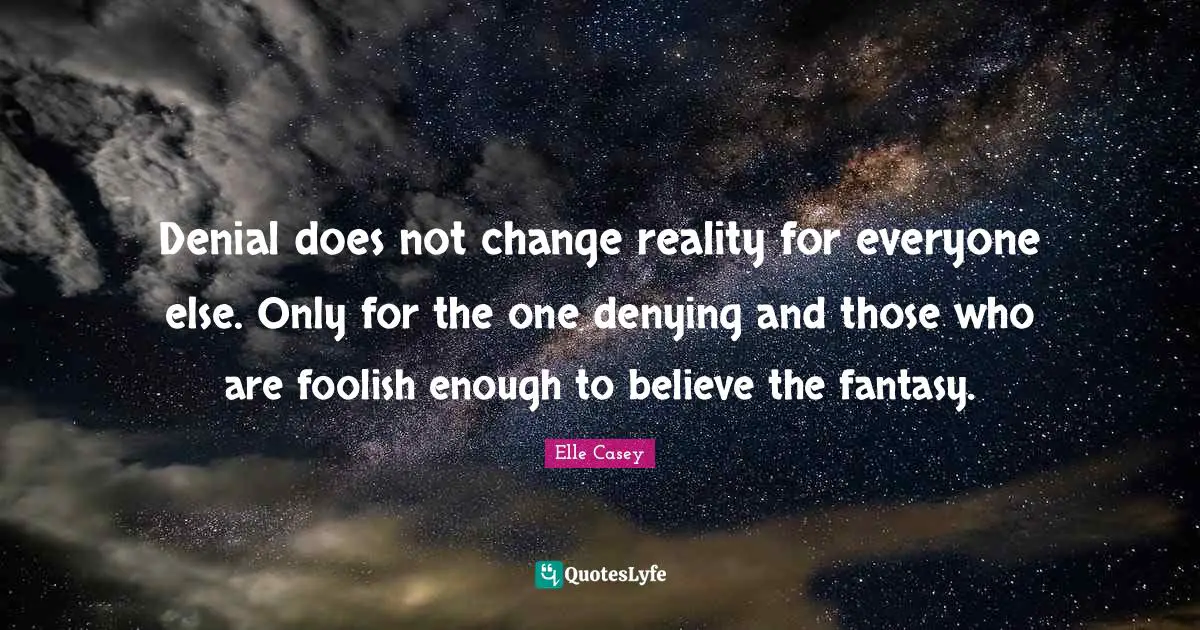 Denial does not change reality for everyone else. Only for the one denying and those who are foolish enough to believe the fantasy.