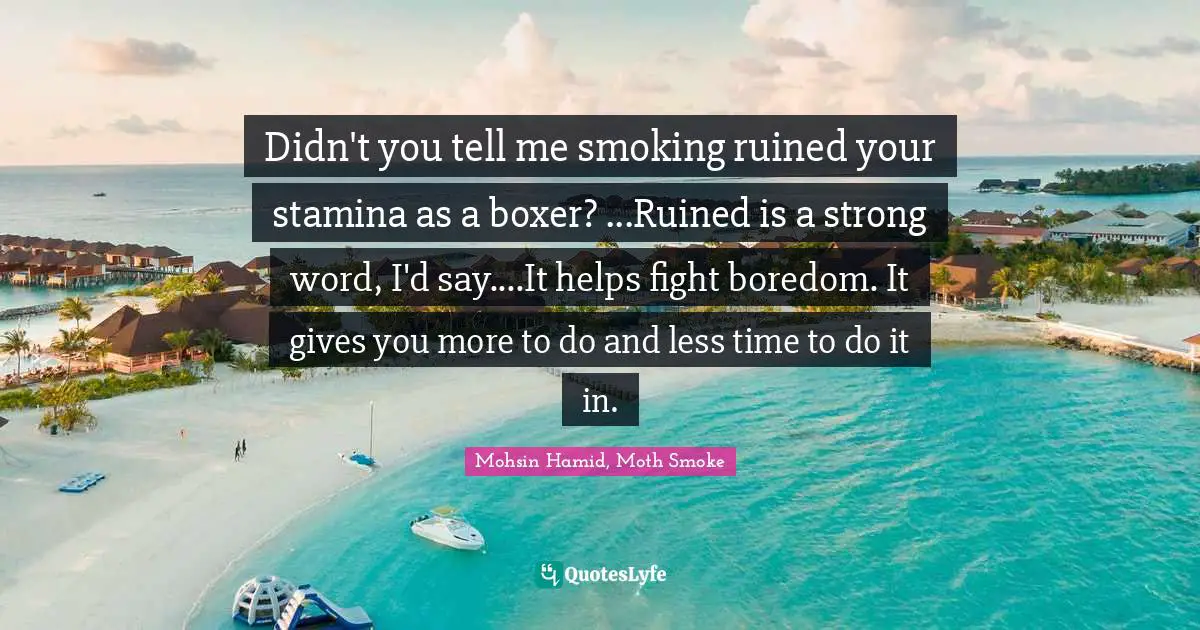 Cigarettes Quotes: "Didn't you tell me smoking ruined your stamina as a boxer? ...Ruined is a strong word, I'd say....It helps fight boredom. It gives you more to do and less time to do it in."