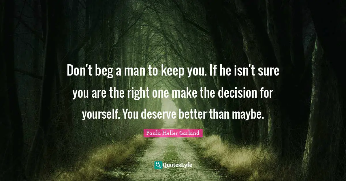 Don't beg a man to keep you. If he isn't sure you are the right one make the decision for yourself. You deserve better than maybe.