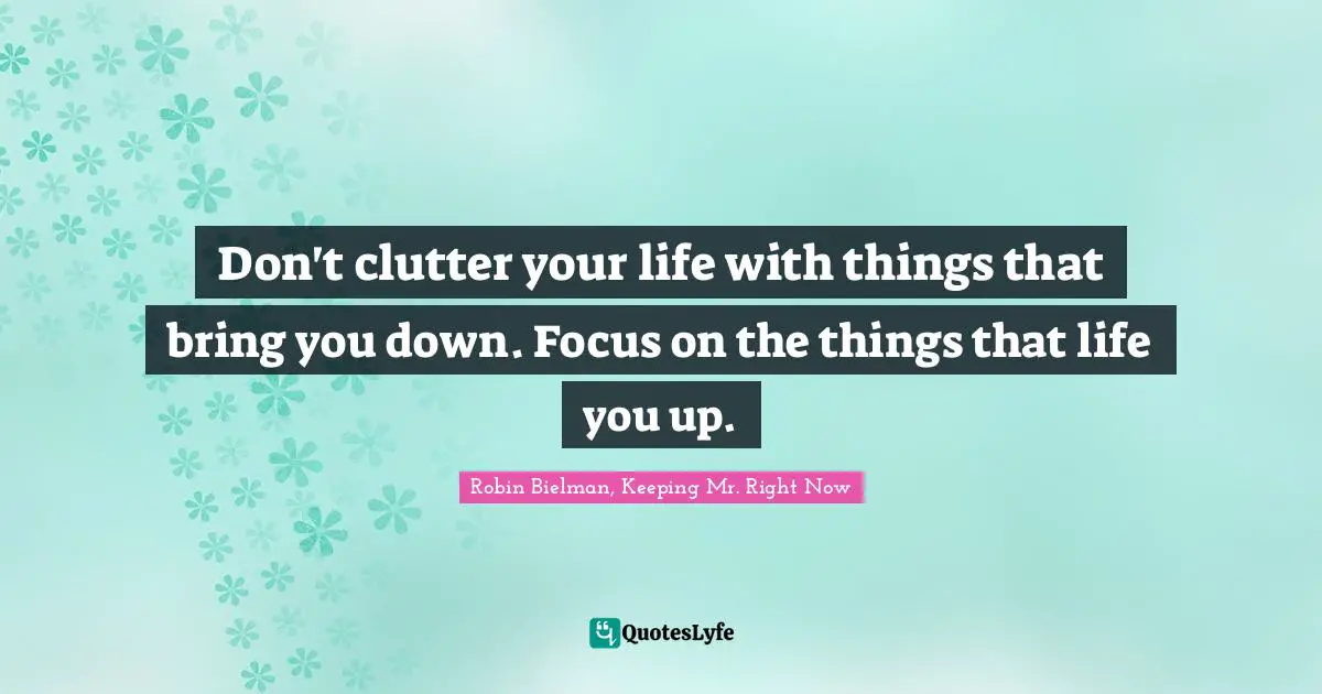 Don't clutter your life with things that bring you down. Focus on the things that life you up.
