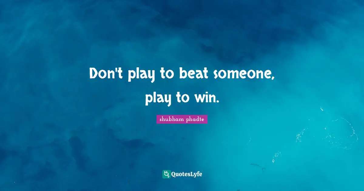 Don't play to beat someone, play to win.