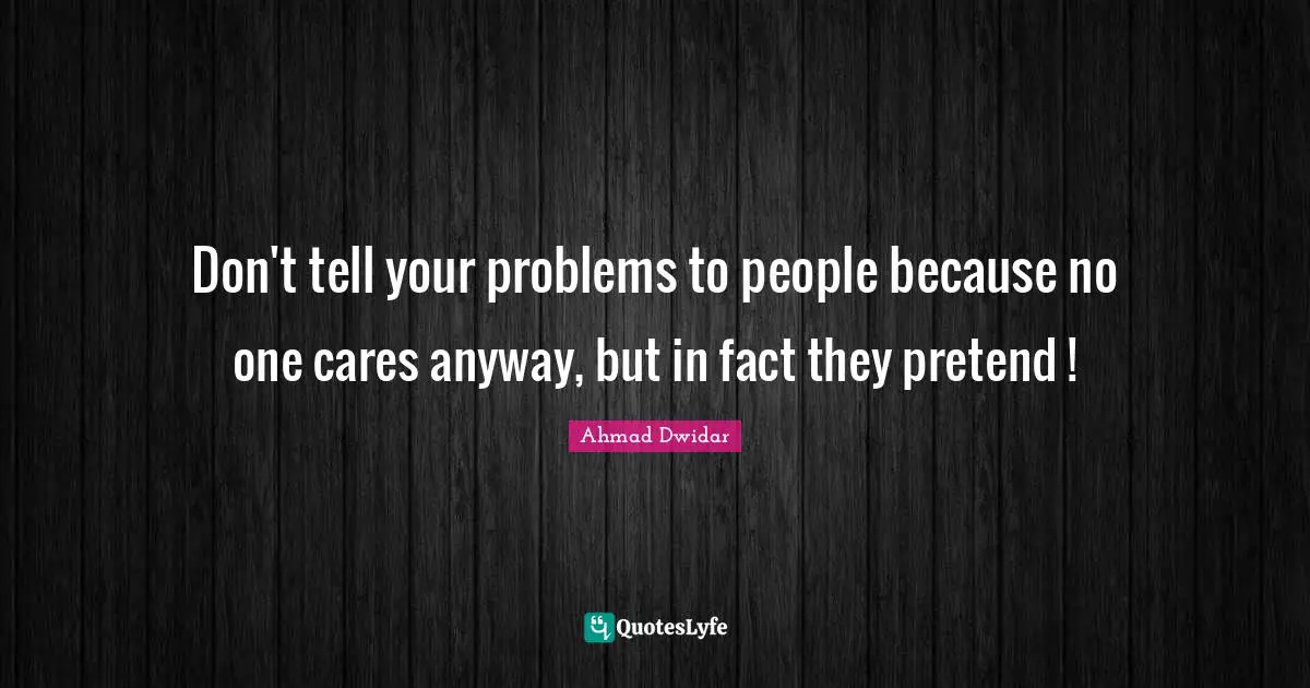 Don't tell your problems to people because no one cares anyway, but in fact they pretend !