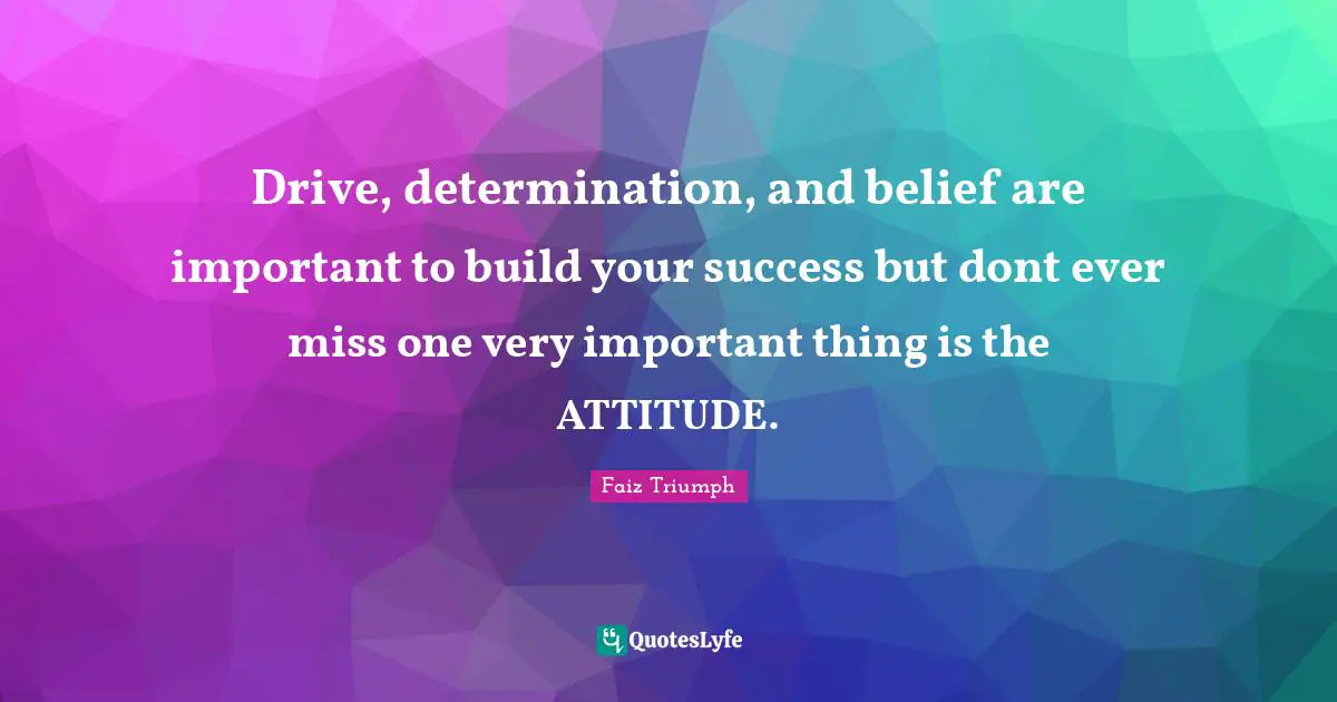 Drive, determination, and belief are important to build your success but dont ever miss one very important thing is the ATTITUDE.