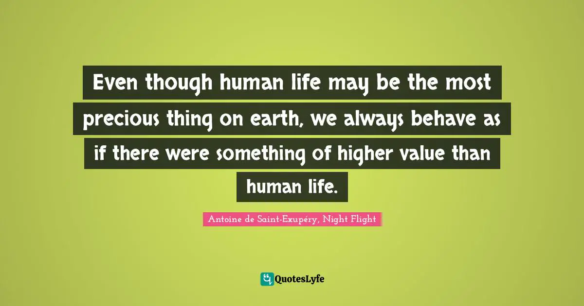 Even though human life may be the most precious thing on earth, we always behave as if there were something of higher value than human life.