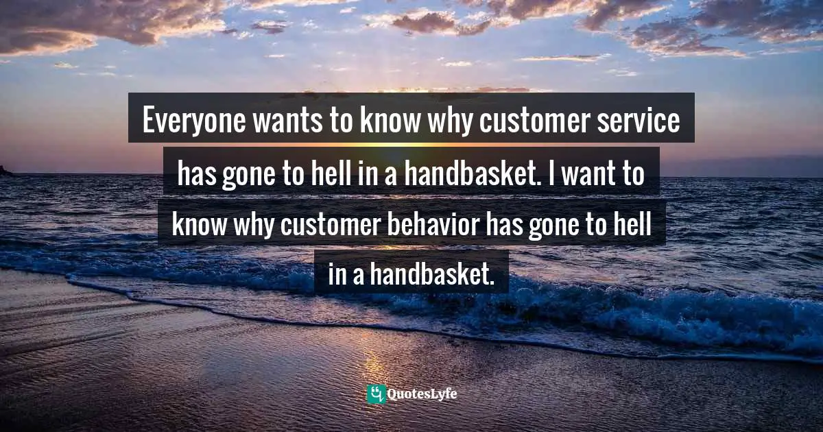 Everyone wants to know why customer service has gone to hell in a handbasket. I want to know why customer behavior has gone to hell in a handbasket.