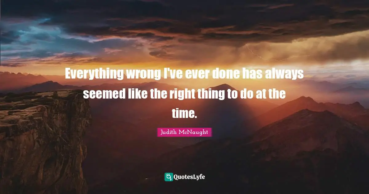 Everything wrong I've ever done has always seemed like the right thing to do at the time.